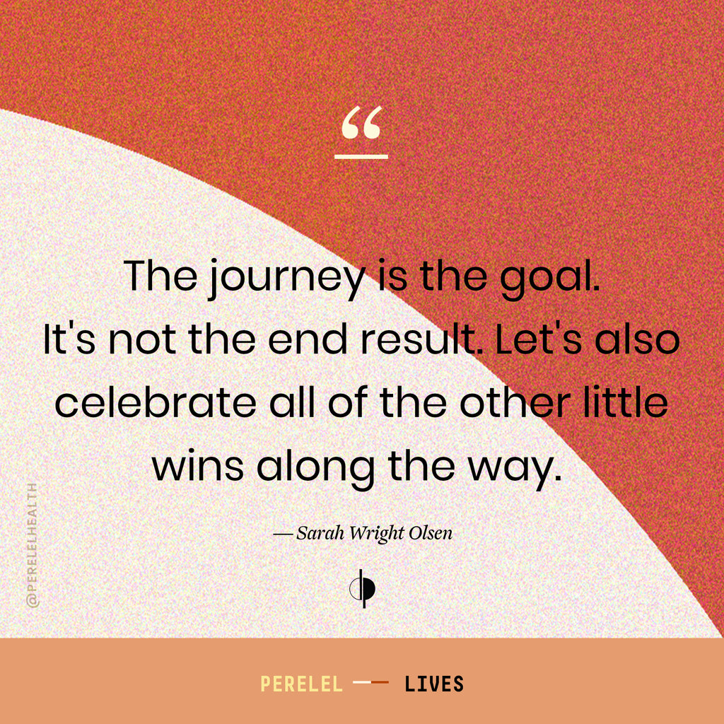 The journey is the goal. It's not the end result. Let's also celebrate all of the other little wins along the way - Sarah Wright Olsen 